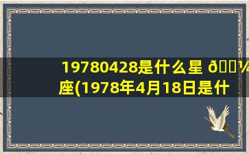 19780428是什么星 🌼 座(1978年4月18日是什 🐡 么星座)
